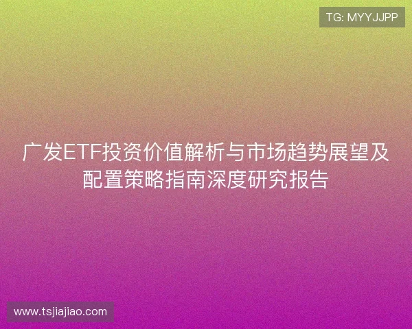 广发ETF投资价值解析与市场趋势展望及配置策略指南深度研究报告